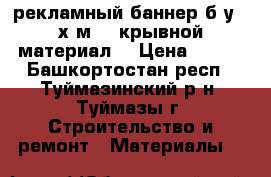 рекламный баннер б/у,(6х3м) - крывной материал. › Цена ­ 300 - Башкортостан респ., Туймазинский р-н, Туймазы г. Строительство и ремонт » Материалы   
